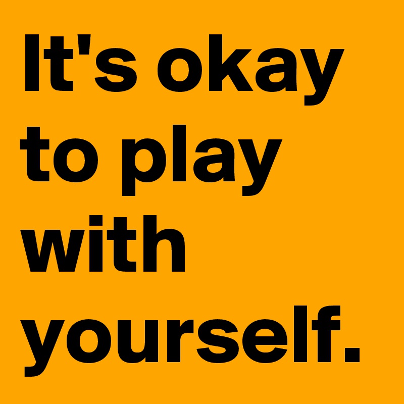 It's okay to play with yourself.