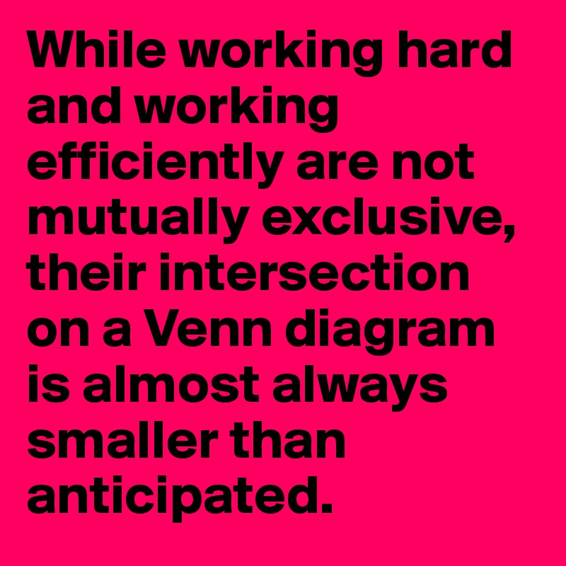 While working hard and working efficiently are not mutually exclusive, their intersection on a Venn diagram is almost always smaller than anticipated.