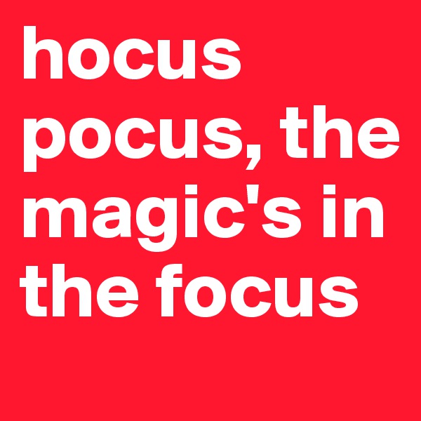 hocus pocus, the magic's in the focus