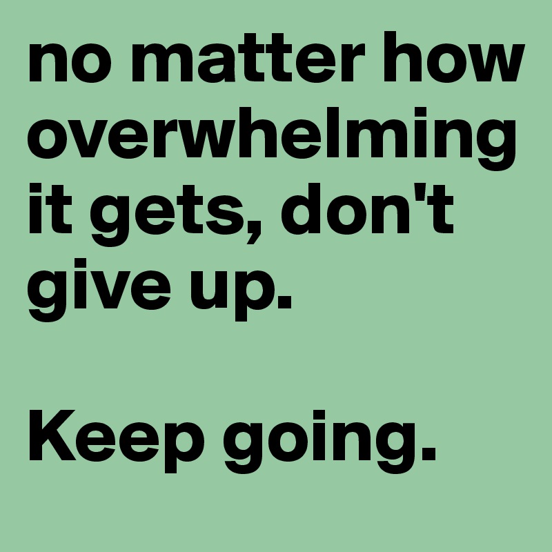 no matter how overwhelming it gets, don't give up. 

Keep going. 