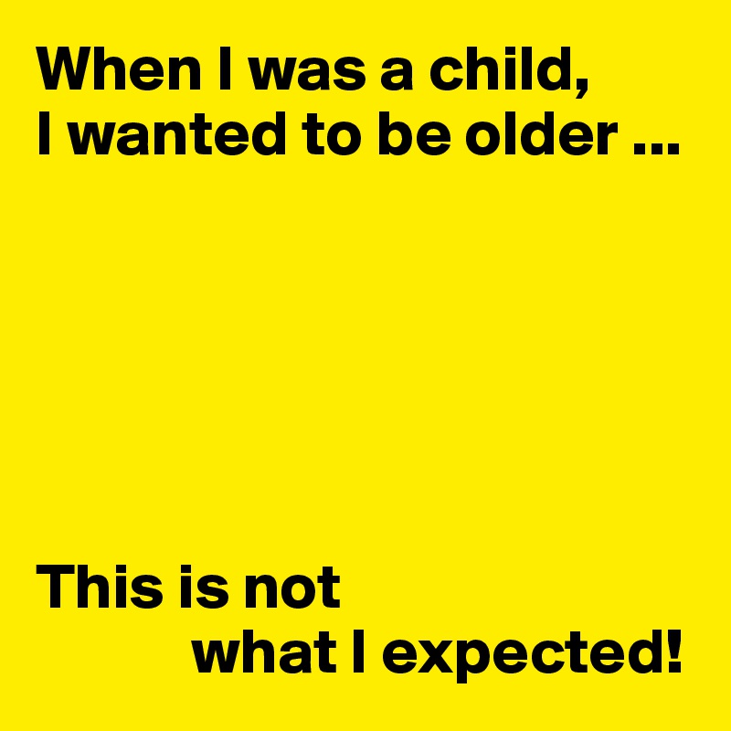 When I was a child, 
I wanted to be older ...






This is not
            what I expected!