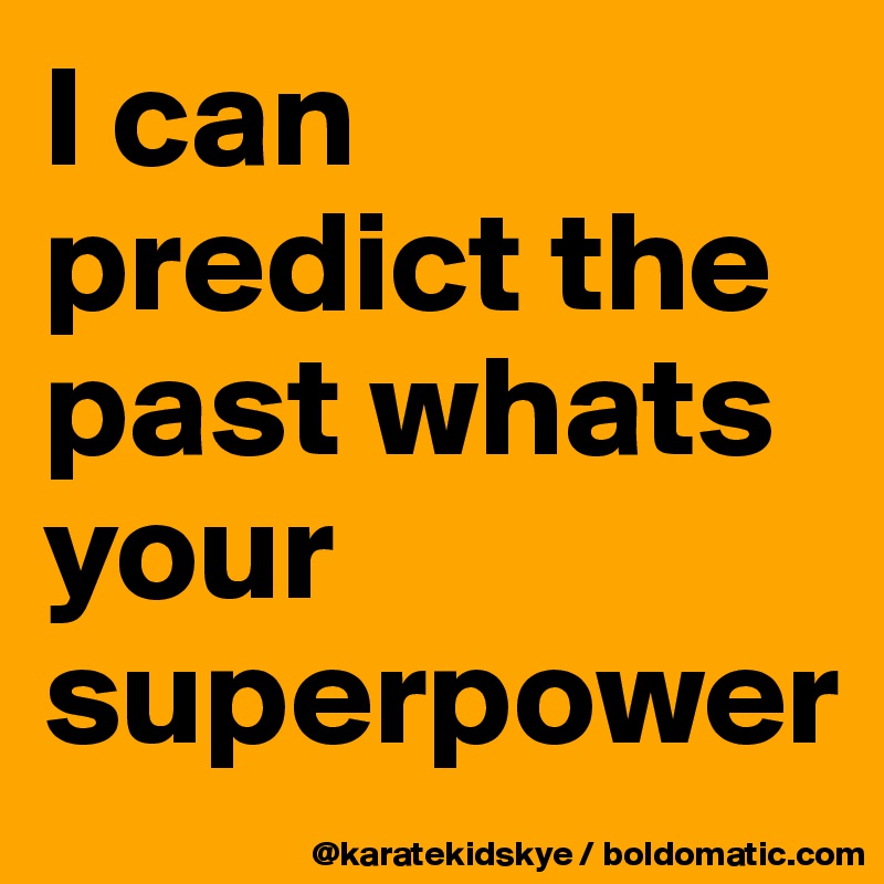 I can predict the past whats your superpower