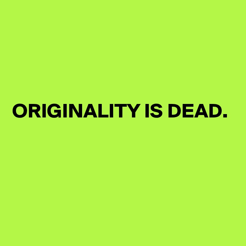 



ORIGINALITY IS DEAD.




