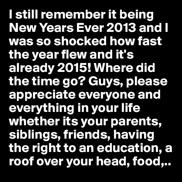 I still remember it being New Years Ever 2013 and I was so shocked how fast the year flew and it's already 2015! Where did the time go? Guys, please appreciate everyone and everything in your life whether its your parents, siblings, friends, having the right to an education, a roof over your head, food,..