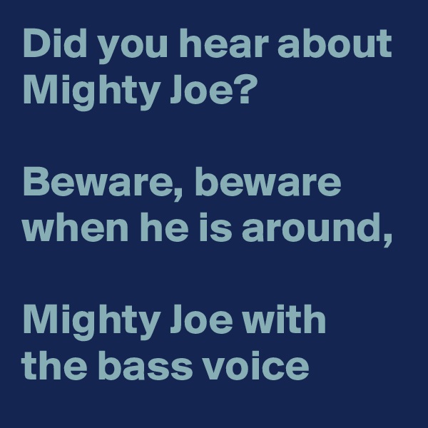 Did you hear about
Mighty Joe?

Beware, beware when he is around,

Mighty Joe with the bass voice