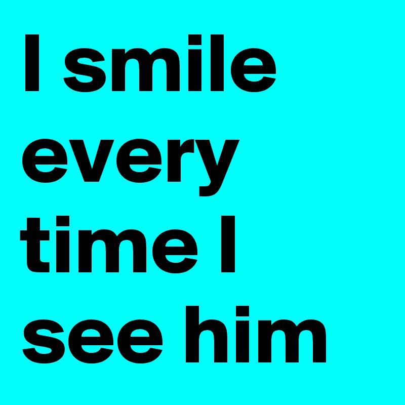 I smile every time I see him
