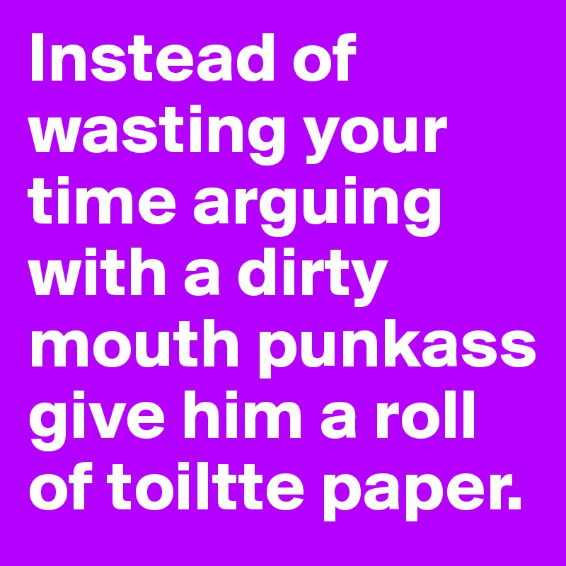 Instead of wasting your time arguing  with a dirty mouth punkass give him a roll of toiltte paper. 
