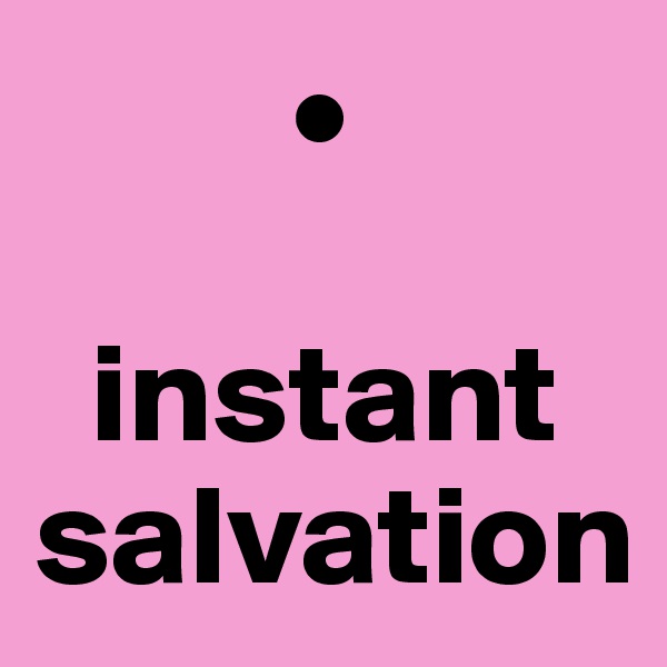          •

  instant salvation