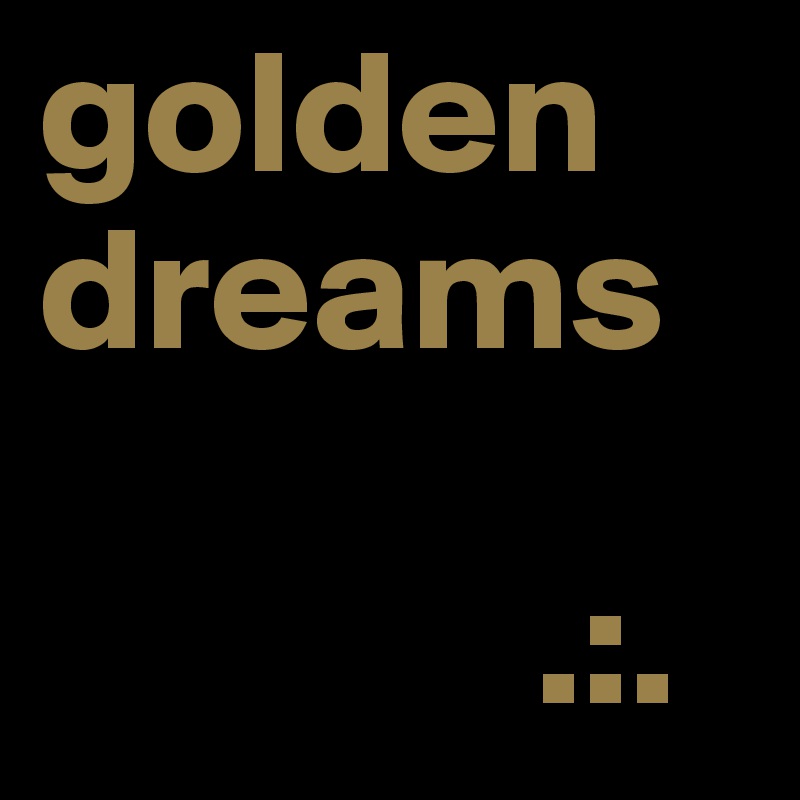 golden
dreams

              .:.