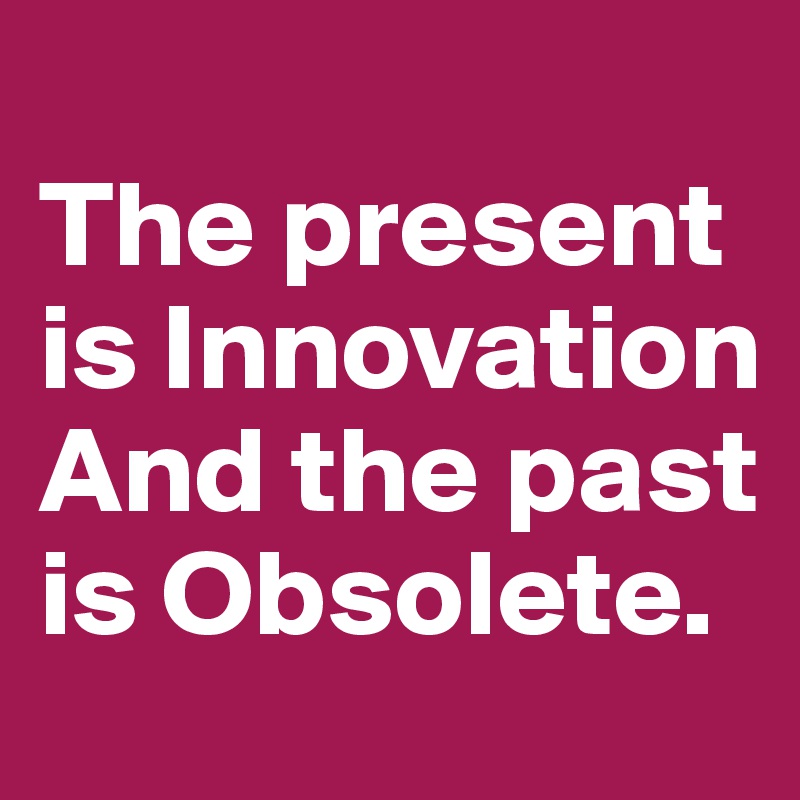 the-present-is-innovation-and-the-past-is-obsolete-post-by