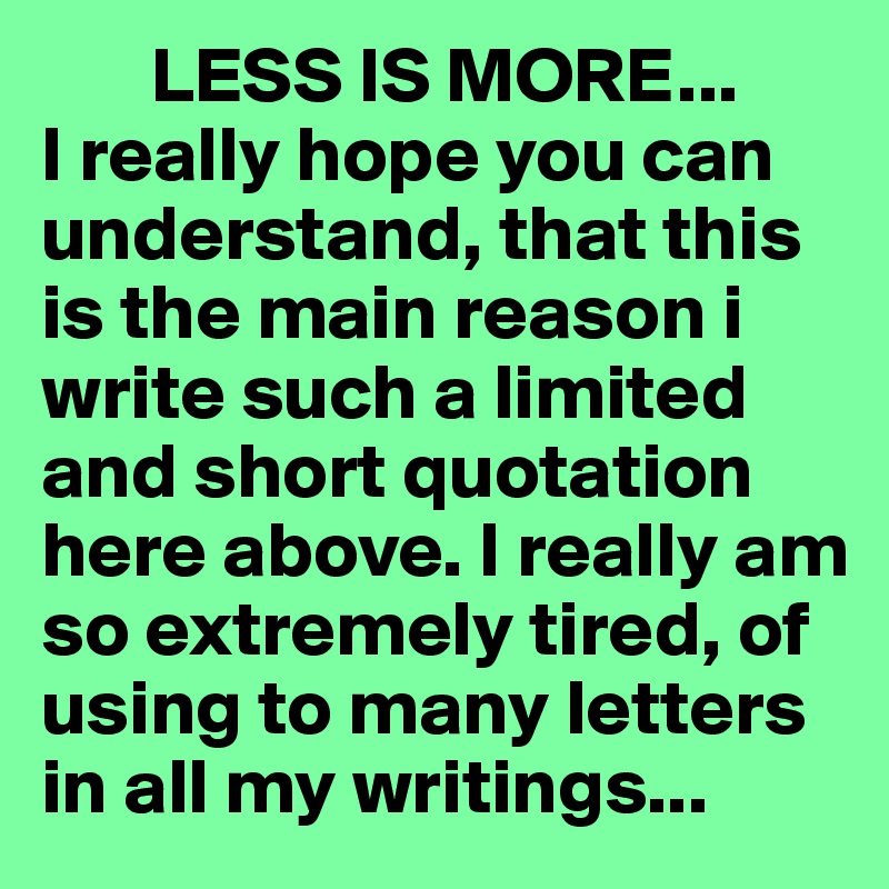        LESS IS MORE...      I really hope you can understand, that this is the main reason i write such a limited and short quotation here above. I really am so extremely tired, of using to many letters in all my writings...