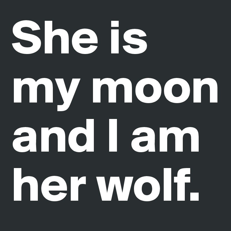 She is my moon and I am her wolf.