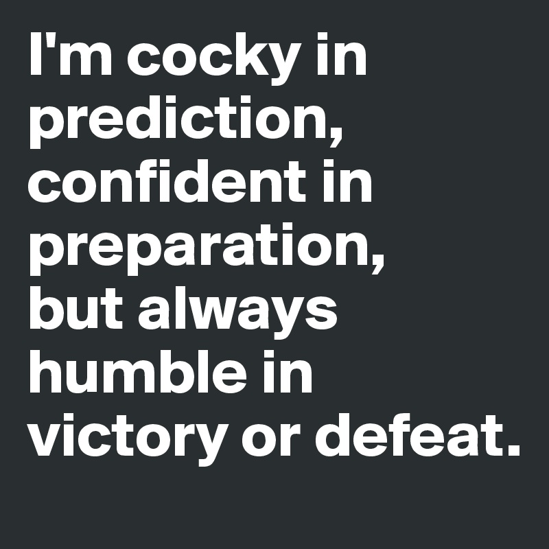 I'm cocky in prediction, confident in preparation, 
but always humble in victory or defeat.