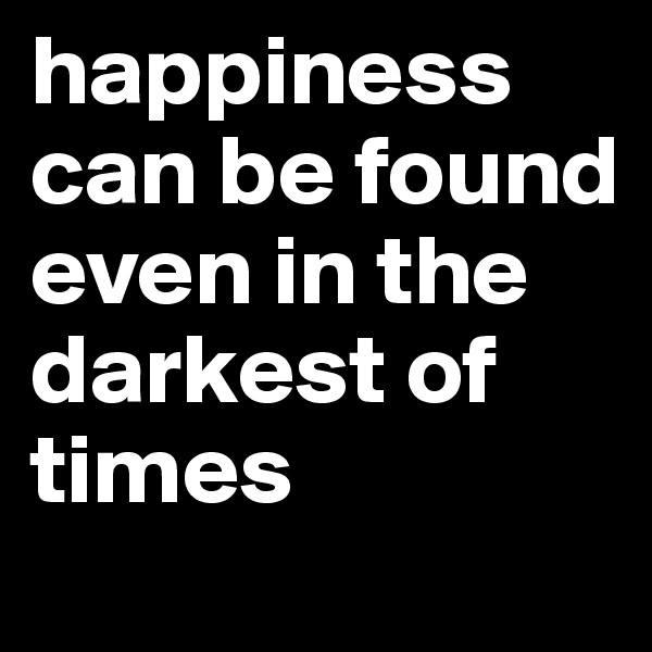 happiness can be found even in the darkest of times