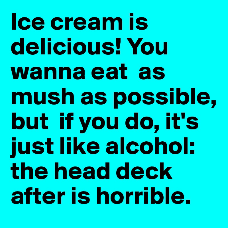 Ice cream is  delicious! You wanna eat  as mush as possible, but  if you do, it's  just like alcohol: the head deck after is horrible. 
