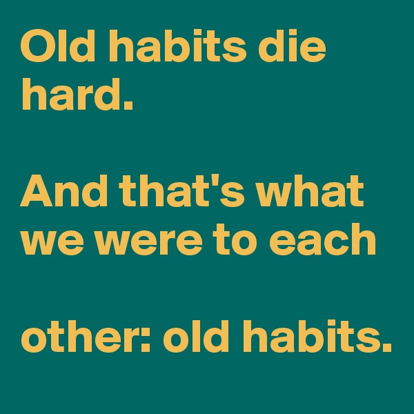 Old habits die hard.

And that's what we were to each

other: old habits.