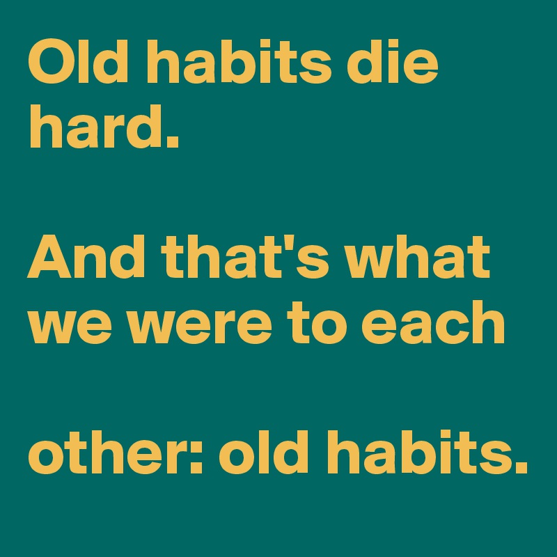 Old habits die hard.

And that's what we were to each

other: old habits.