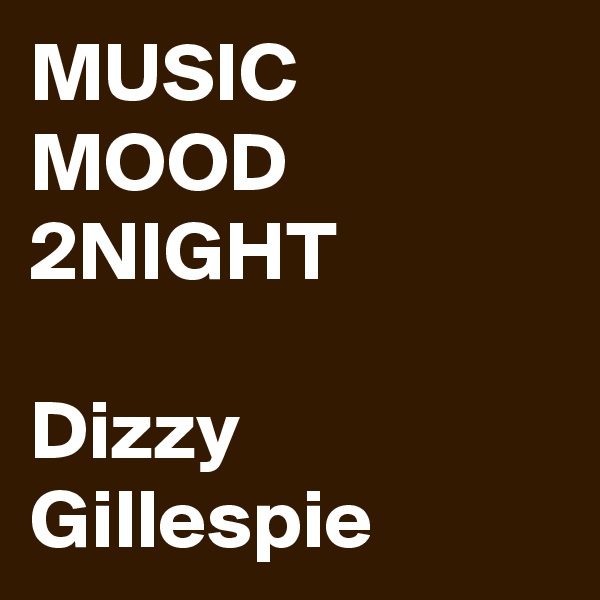 MUSIC MOOD 2NIGHT

Dizzy Gillespie