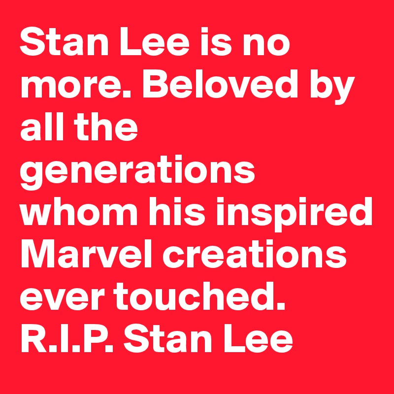 Stan Lee is no more. Beloved by all the generations whom his inspired Marvel creations ever touched. 
R.I.P. Stan Lee