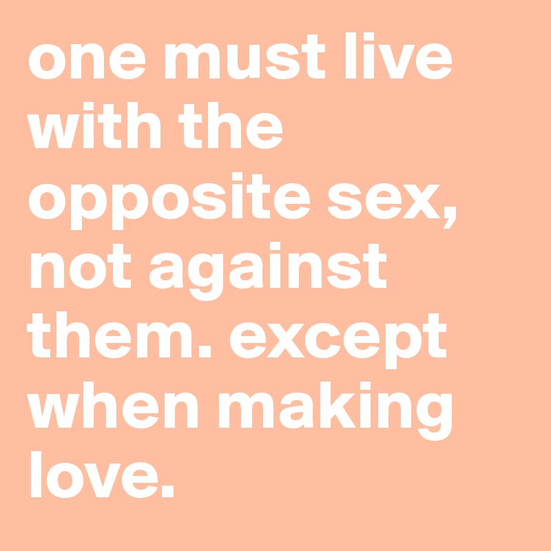 one must live with the opposite sex, not against them. except when making love.