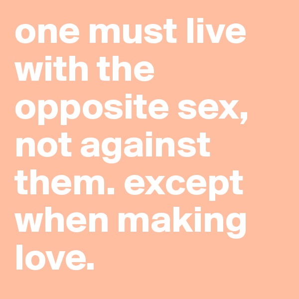one must live with the opposite sex, not against them. except when making love.