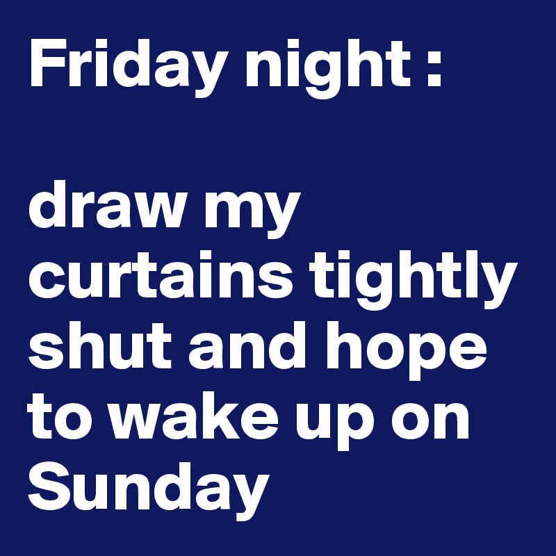 Friday night : 

draw my curtains tightly shut and hope to wake up on Sunday
