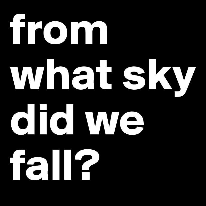 from
what sky
did we fall?