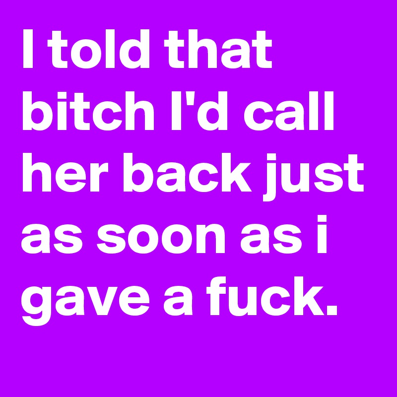 I told that bitch I'd call her back just as soon as i gave a fuck.