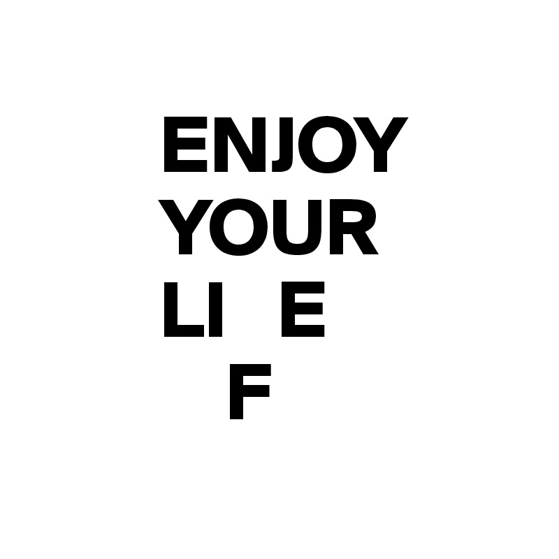 
        ENJOY 
        YOUR
        LI   E
            F
