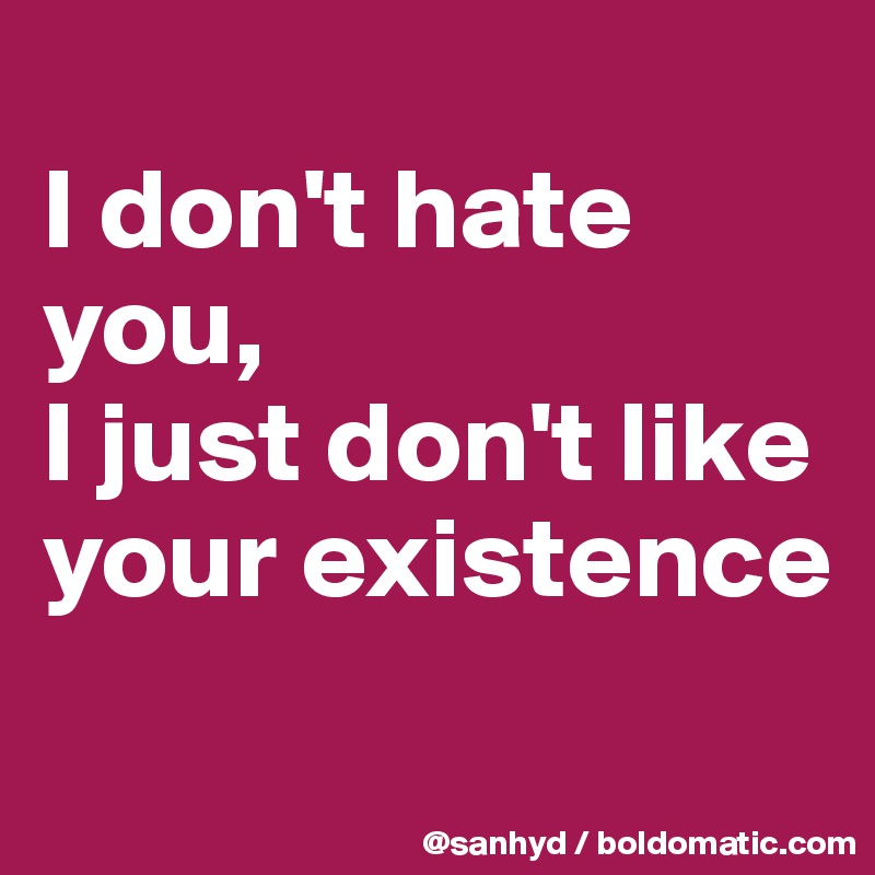 
I don't hate you,
I just don't like your existence
