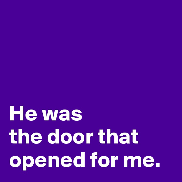 



He was 
the door that opened for me.