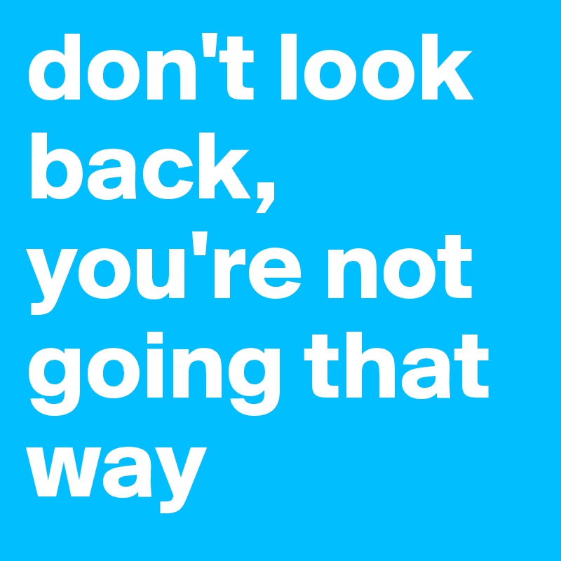 don't look back, you're not going that way