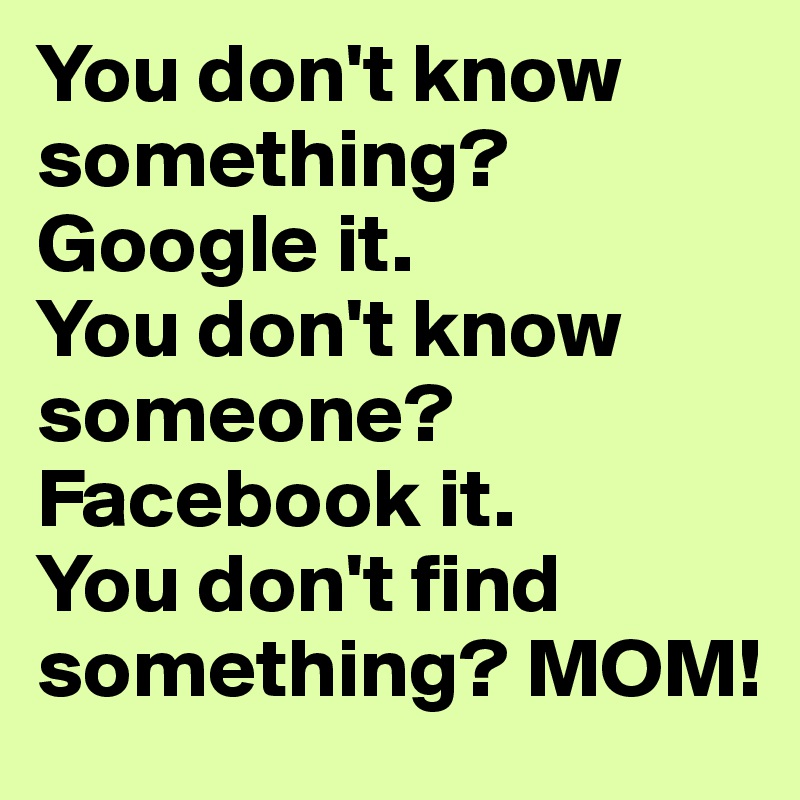 You don't know something? Google it.
You don't know someone? Facebook it.
You don't find something? MOM!