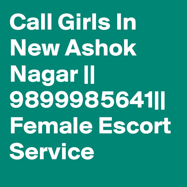 Call Girls In New Ashok Nagar || 9899985641|| Female Escort Service