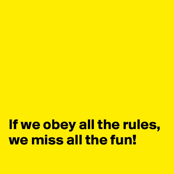 






If we obey all the rules, we miss all the fun!