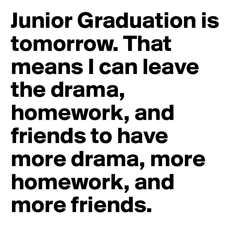 Junior Graduation is tomorrow. That means I can leave the drama, homework, and friends to have more drama, more homework, and more friends. 