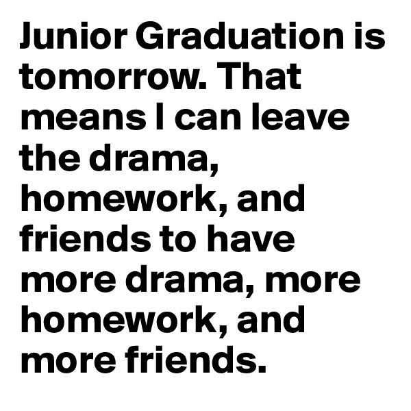 Junior Graduation is tomorrow. That means I can leave the drama, homework, and friends to have more drama, more homework, and more friends. 