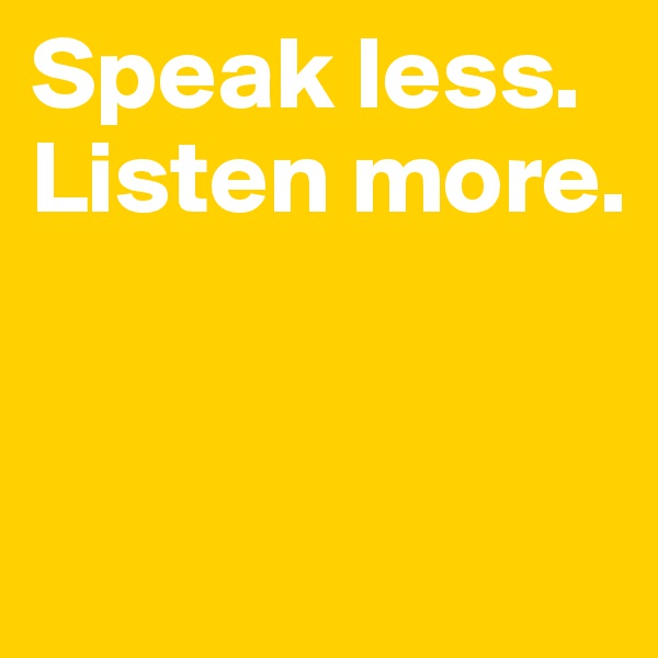 Speak less. Listen more.


