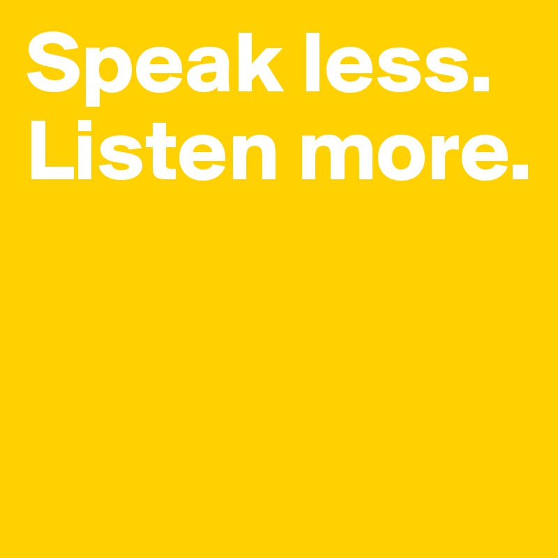 Speak less. Listen more.


