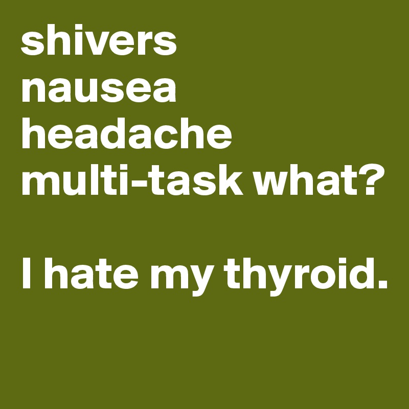 shivers
nausea
headache
multi-task what?

I hate my thyroid. 
