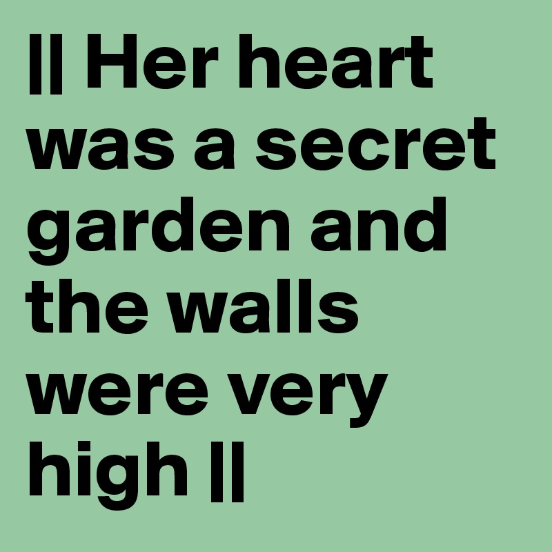 || Her heart was a secret garden and the walls were very high ||