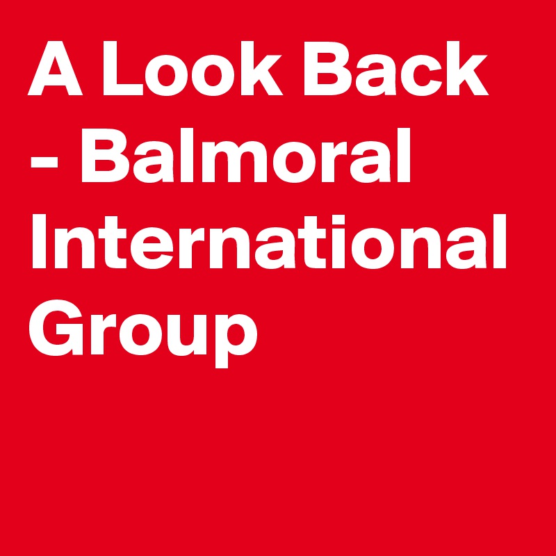 A Look Back - Balmoral International Group