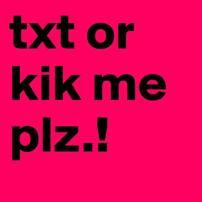 txt or kik me plz.!