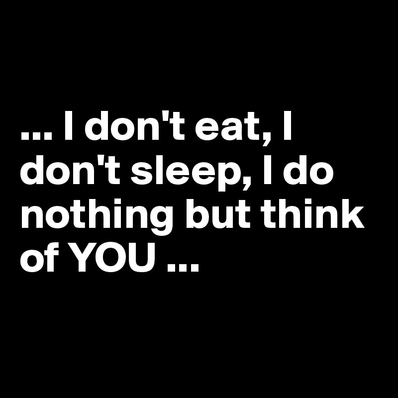 

... I don't eat, I don't sleep, I do nothing but think of YOU ...

