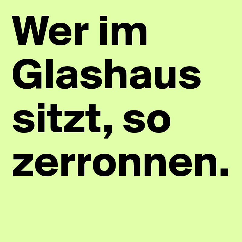 Wer im Glashaus sitzt, so zerronnen.