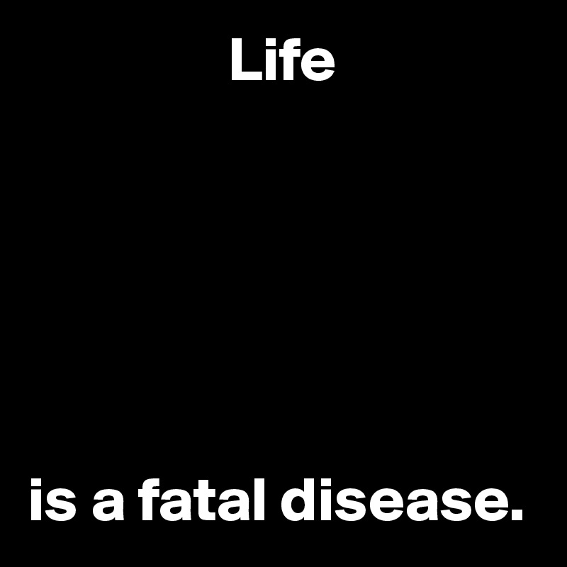                 Life






is a fatal disease.