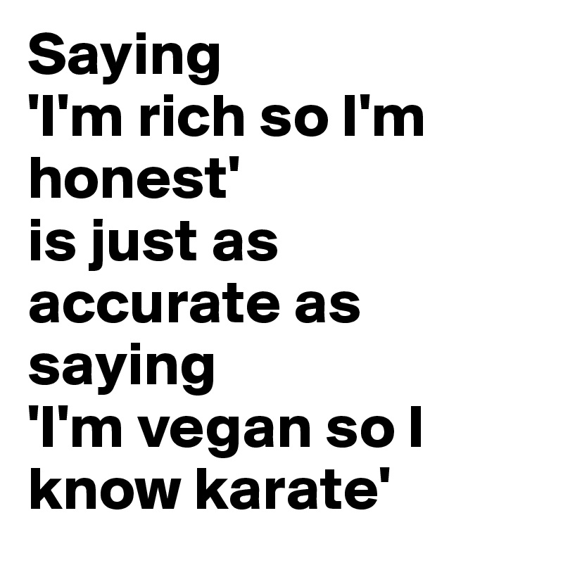Saying 
'I'm rich so I'm honest' 
is just as accurate as saying 
'I'm vegan so I know karate' 