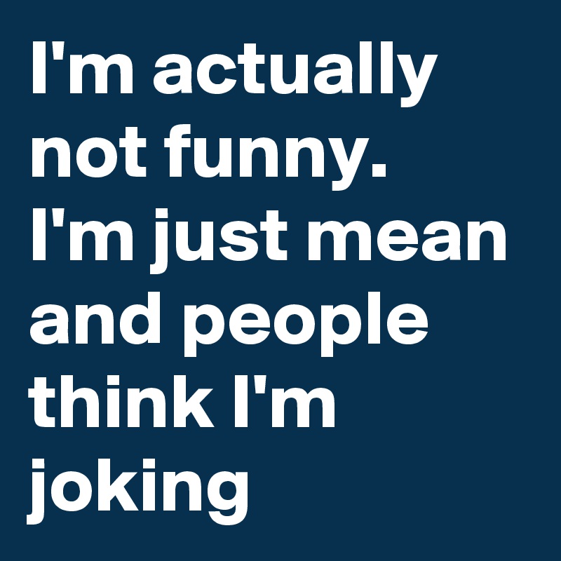 I'm actually not funny.
I'm just mean and people think I'm joking