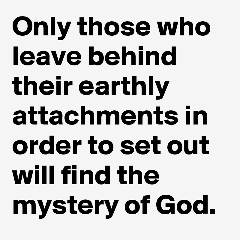 Only those who leave behind their earthly attachments in order to set out will find the mystery of God.