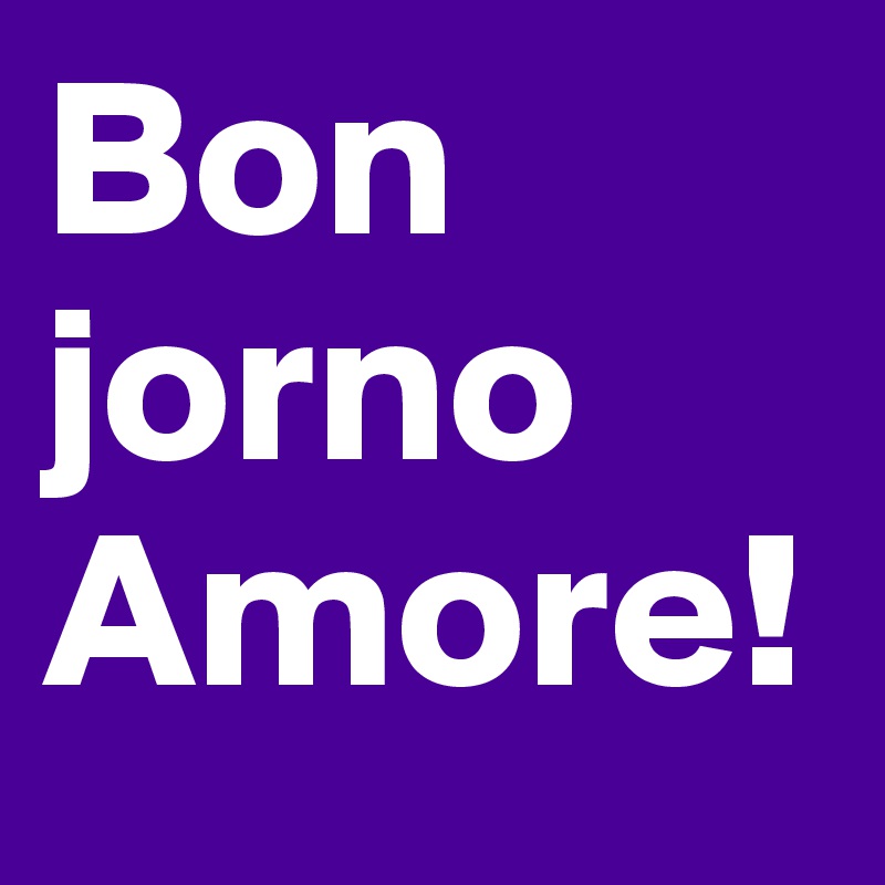 Bon jorno
Amore!